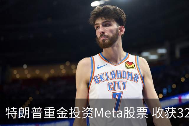 特朗普重金投资Meta股票 收获32%收益